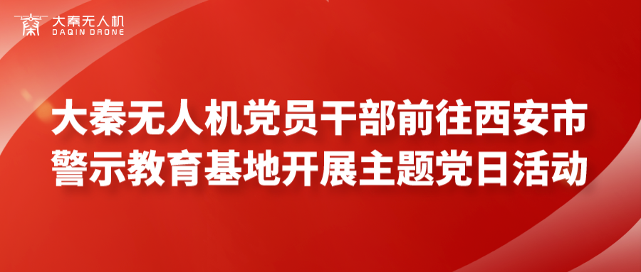 大秦无人机党员干部前往西安市警示教育基地开展主题党日活动